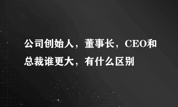 公司创始人，董事长，CEO和总裁谁更大，有什么区别