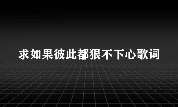 求如果彼此都狠不下心歌词