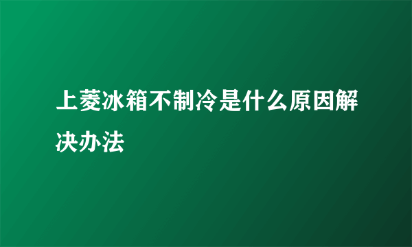 上菱冰箱不制冷是什么原因解决办法