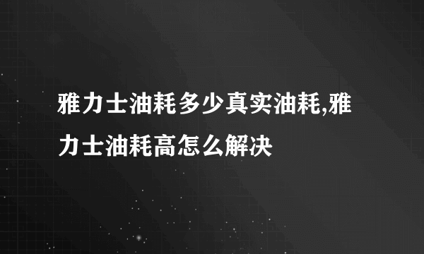 雅力士油耗多少真实油耗,雅力士油耗高怎么解决