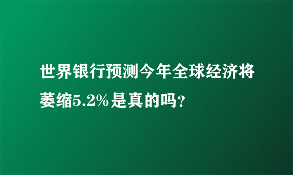 世界银行预测今年全球经济将萎缩5.2%是真的吗？