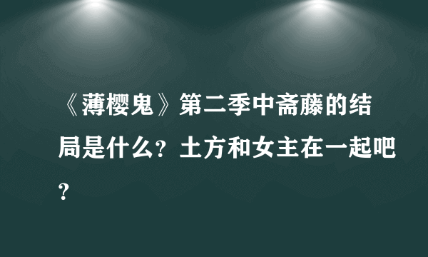 《薄樱鬼》第二季中斋藤的结局是什么？土方和女主在一起吧？