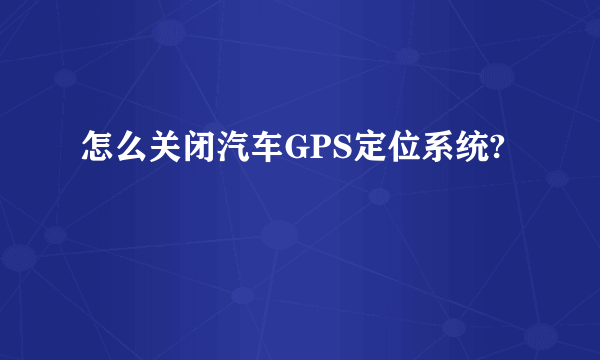 怎么关闭汽车GPS定位系统?