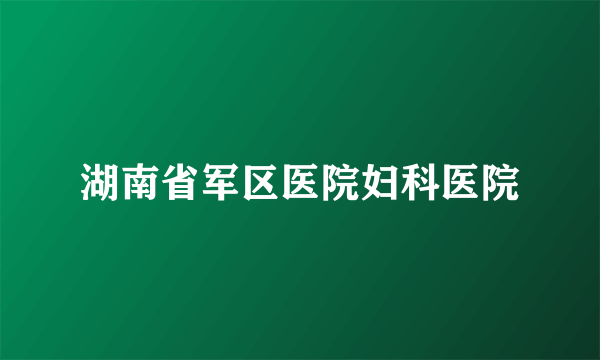 湖南省军区医院妇科医院