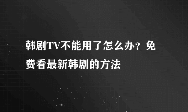 韩剧TV不能用了怎么办？免费看最新韩剧的方法