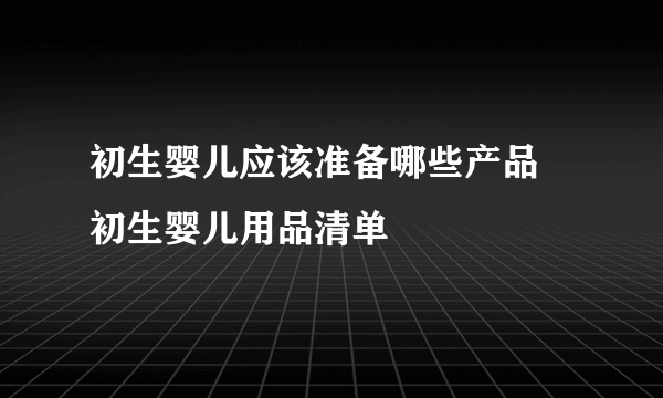 初生婴儿应该准备哪些产品 初生婴儿用品清单