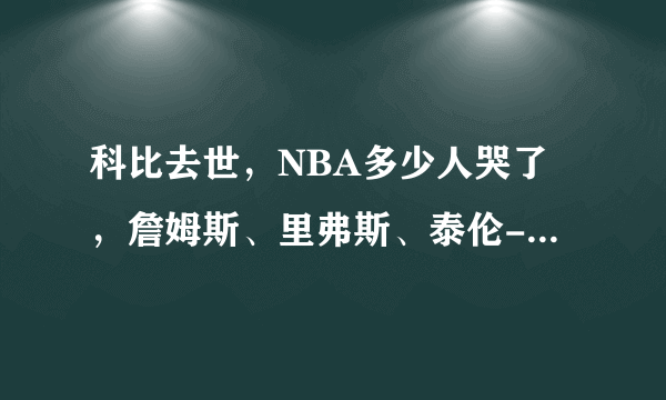 科比去世，NBA多少人哭了，詹姆斯、里弗斯、泰伦-卢、邓肯、韦德