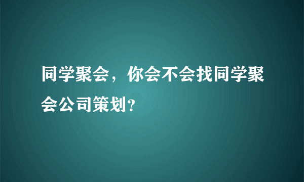 同学聚会，你会不会找同学聚会公司策划？