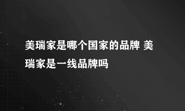 美瑞家是哪个国家的品牌 美瑞家是一线品牌吗