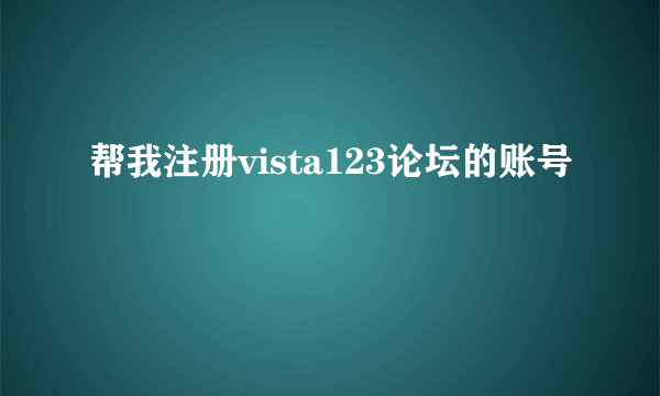 帮我注册vista123论坛的账号