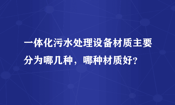 一体化污水处理设备材质主要分为哪几种，哪种材质好？