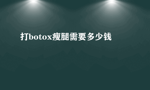 打botox瘦腿需要多少钱