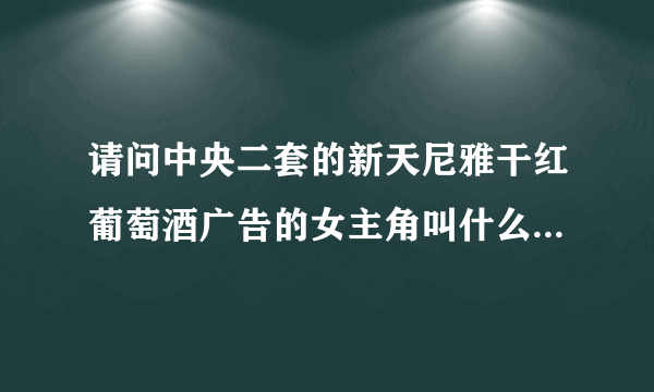 请问中央二套的新天尼雅干红葡萄酒广告的女主角叫什么名字?是哪里的人? 以及她的联系方式好吗？