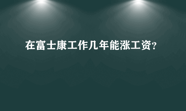 在富士康工作几年能涨工资？