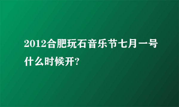 2012合肥玩石音乐节七月一号什么时候开?