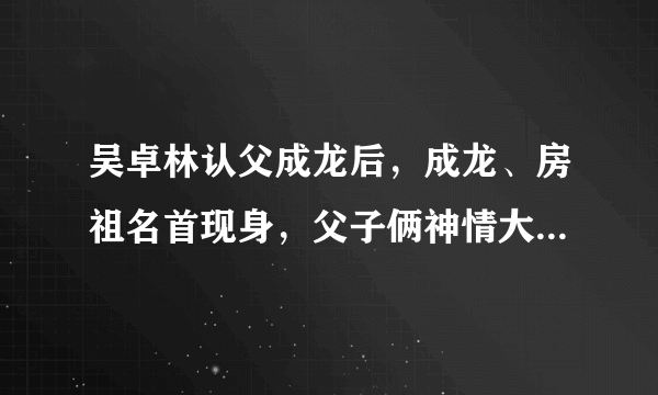 吴卓林认父成龙后，成龙、房祖名首现身，父子俩神情大不同。后来如何呢？