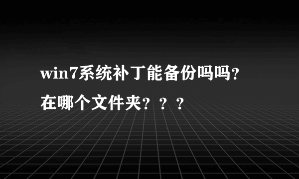 win7系统补丁能备份吗吗？在哪个文件夹？？？