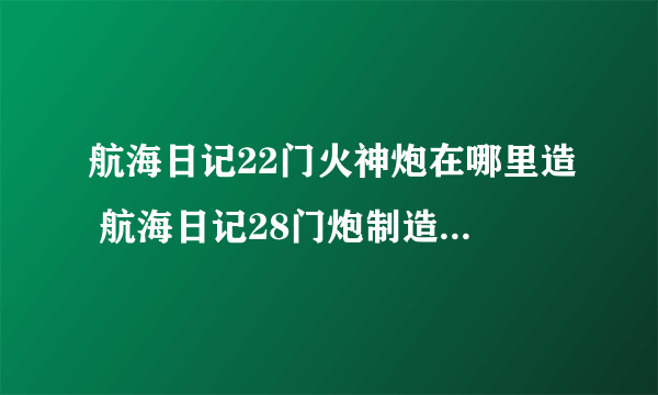 航海日记22门火神炮在哪里造 航海日记28门炮制造条件介绍