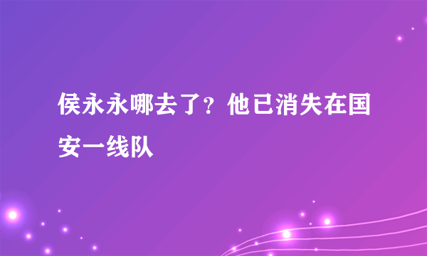 侯永永哪去了？他已消失在国安一线队