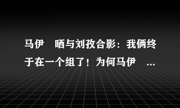 马伊琍晒与刘孜合影：我俩终于在一个组了！为何马伊琍戏路那么宽？