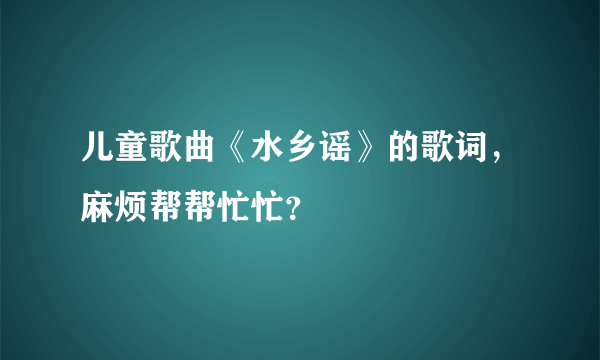 儿童歌曲《水乡谣》的歌词，麻烦帮帮忙忙？