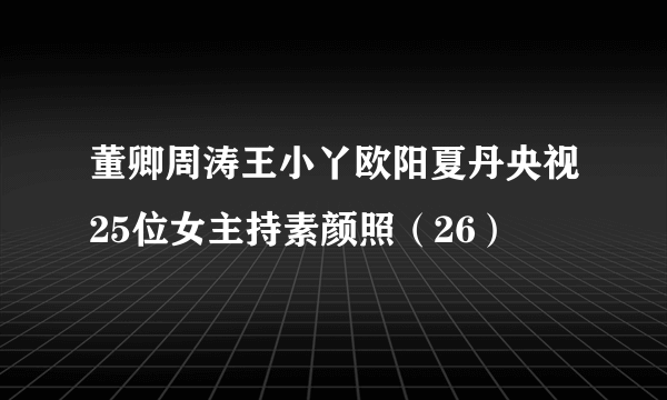 董卿周涛王小丫欧阳夏丹央视25位女主持素颜照（26）