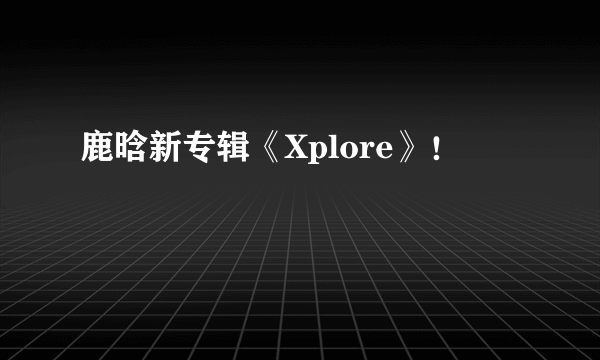 鹿晗新专辑《Xplore》！