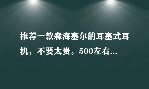 推荐一款森海塞尔的耳塞式耳机，不要太贵。500左右就可以了？