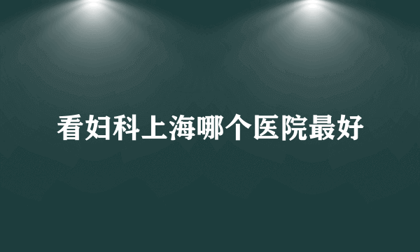 看妇科上海哪个医院最好