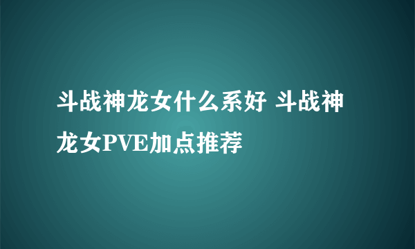 斗战神龙女什么系好 斗战神龙女PVE加点推荐