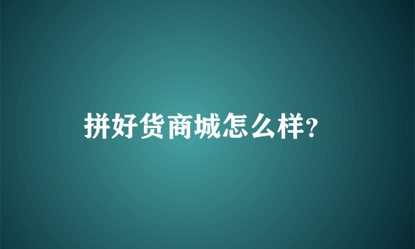 拼好货商城怎么样？