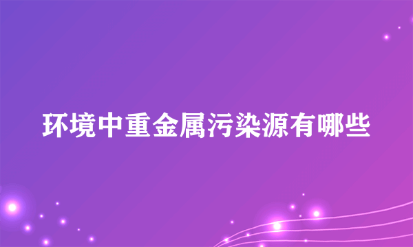 环境中重金属污染源有哪些