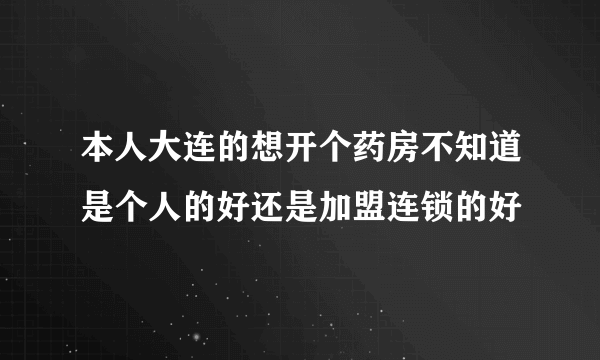 本人大连的想开个药房不知道是个人的好还是加盟连锁的好