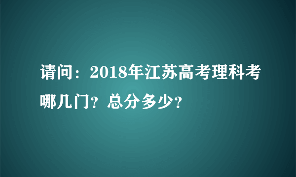 请问：2018年江苏高考理科考哪几门？总分多少？