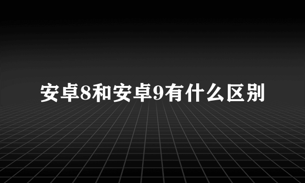 安卓8和安卓9有什么区别