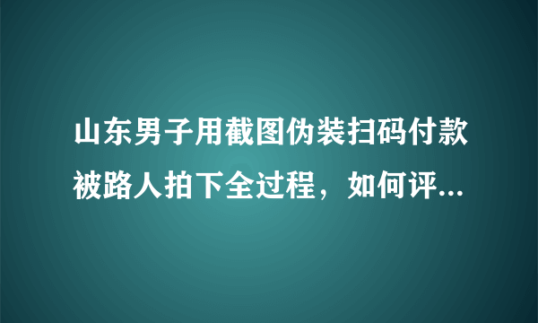 山东男子用截图伪装扫码付款被路人拍下全过程，如何评价男子的行为？