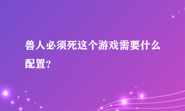 兽人必须死这个游戏需要什么配置？