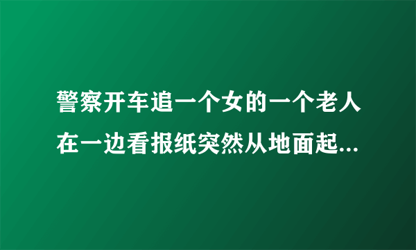 警察开车追一个女的一个老人在一边看报纸突然从地面起一根柱子把警察都拦住了的电影