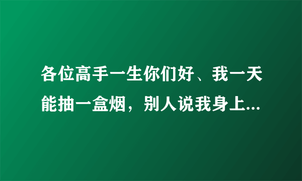 各位高手一生你们好、我一天能抽一盒烟，别人说我身上...