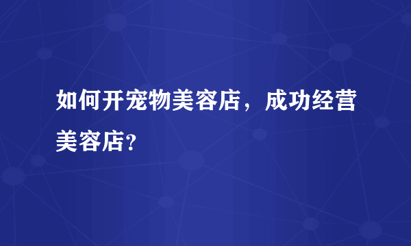 如何开宠物美容店，成功经营美容店？