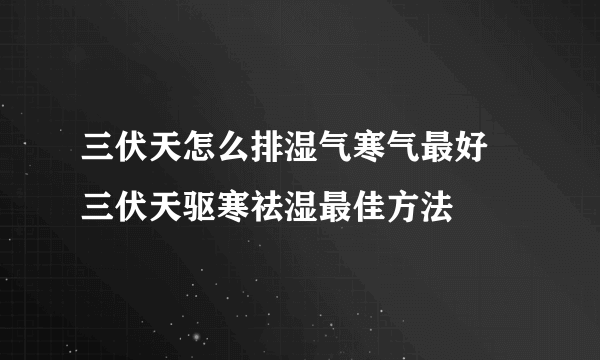 三伏天怎么排湿气寒气最好 三伏天驱寒祛湿最佳方法