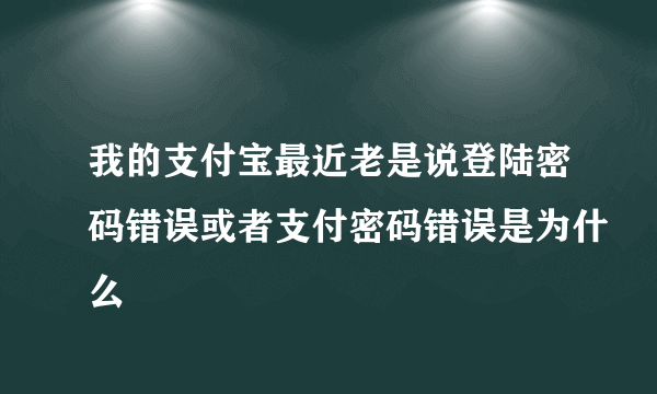 我的支付宝最近老是说登陆密码错误或者支付密码错误是为什么