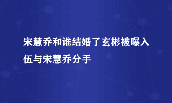 宋慧乔和谁结婚了玄彬被曝入伍与宋慧乔分手