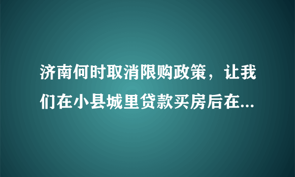 济南何时取消限购政策，让我们在小县城里贷款买房后在济南工作的也能买三成首付买房？