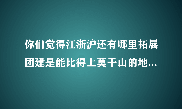 你们觉得江浙沪还有哪里拓展团建是能比得上莫干山的地方，打算带同事们搞一波？