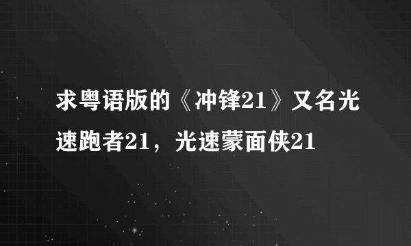 求粤语版的《冲锋21》又名光速跑者21，光速蒙面侠21