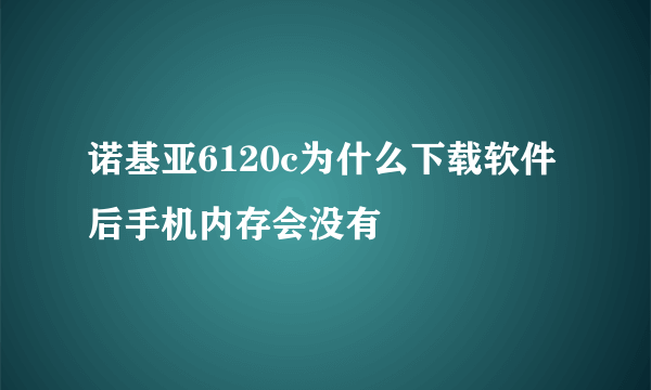 诺基亚6120c为什么下载软件后手机内存会没有