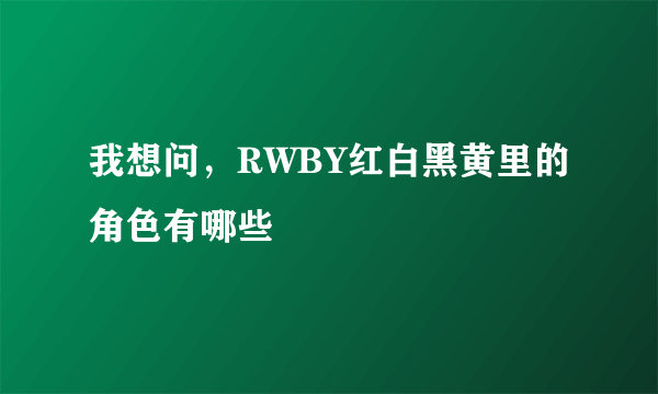 我想问，RWBY红白黑黄里的角色有哪些