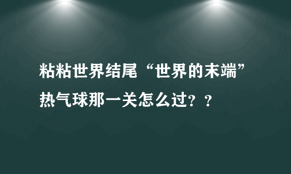 粘粘世界结尾“世界的末端”热气球那一关怎么过？？