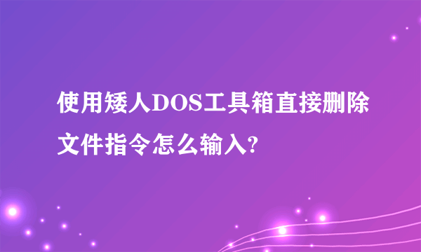 使用矮人DOS工具箱直接删除文件指令怎么输入?